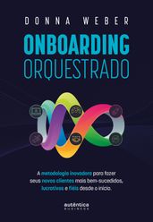 Onboarding orquestrado: A metodologia inovadora para fazer seus novos clientes mais bem-sucedidos, lucrativos e fiéis desde o início