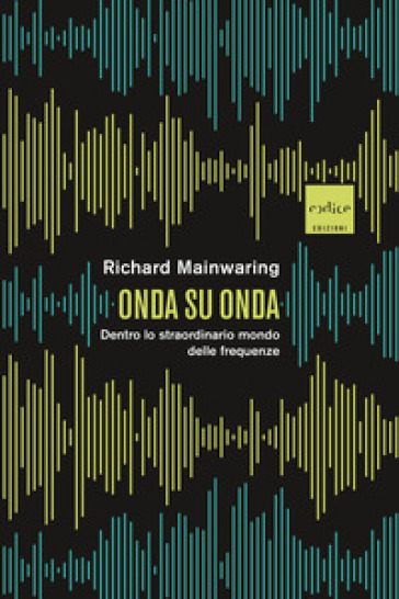 Onda su onda. Dentro lo straordinario mondo delle frequenze - Richard Mainwaring