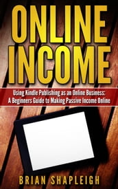 Online Income: Using Kindle Publishing As An Online Business: A Beginners Guide to Making Passive Income Online