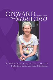 Onward and Forward: My Wife s Battle with Pancreatic Cancer and Learned Truths About Cancer Care in the United States.