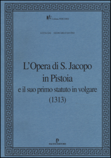 L'Opera di S. Jacopo in Pistoia e il suo primo statuto in volgare (1313) - Lucia Gai - Giancarlo Savino