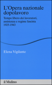 L Opera nazionale dopolavoro. Tempo libero dei lavoratori, assistenza e regime fascista, 1925-1943