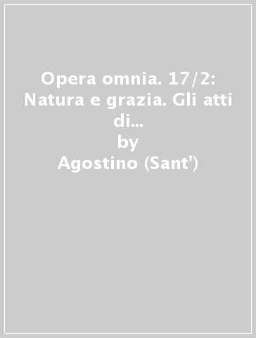 Opera omnia. 17/2: Natura e grazia. Gli atti di Pelagio, La grazia di Cristo e il peccato originale, L'anima e la sua origine. In appendice: Frammenti di opere pelagiane - Agostino (Sant