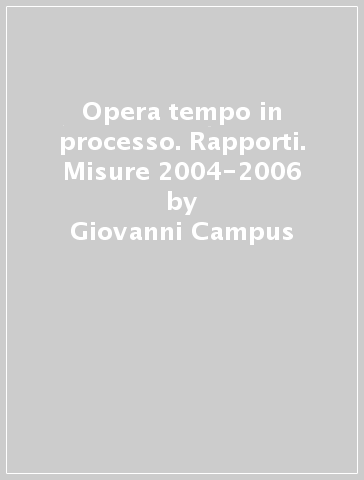 Opera tempo in processo. Rapporti. Misure 2004-2006 - Giovanni Campus