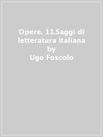 Opere. 11.Saggi di letteratura italiana - Ugo Foscolo