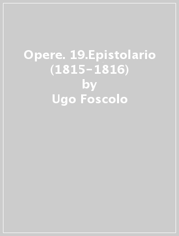 Opere. 19.Epistolario (1815-1816) - Ugo Foscolo