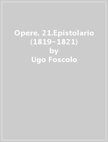Opere. 21.Epistolario (1819-1821) - Ugo Foscolo
