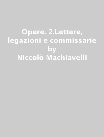 Opere. 2.Lettere, legazioni e commissarie - Niccolò Machiavelli