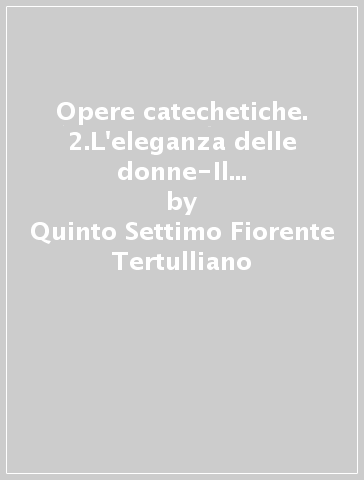 Opere catechetiche. 2.L'eleganza delle donne-Il Battesimo-La penitenza-Alla moglie-La preghiera-Gli spettacoli - Quinto Settimo Fiorente Tertulliano