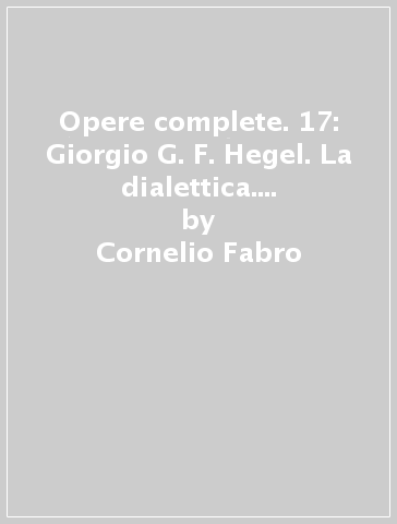 Opere complete. 17: Giorgio G. F. Hegel. La dialettica. Antologia sistematica - Cornelio Fabro