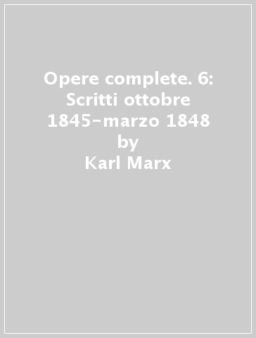 Opere complete. 6: Scritti ottobre 1845-marzo 1848 - Karl Marx - Friedrich Engels