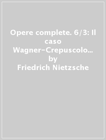Opere complete. 6/3: Il caso Wagner-Crepuscolo degli idoli-L'Anticristo-Ecce homo-Nietzsche contra Wagner - Friedrich Nietzsche