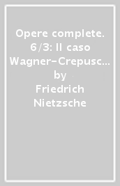 Opere complete. 6/3: Il caso Wagner-Crepuscolo degli idoli-L