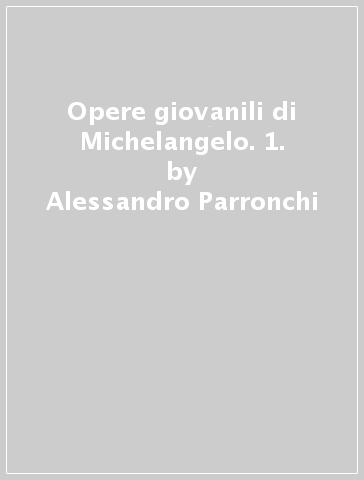 Opere giovanili di Michelangelo. 1. - Alessandro Parronchi