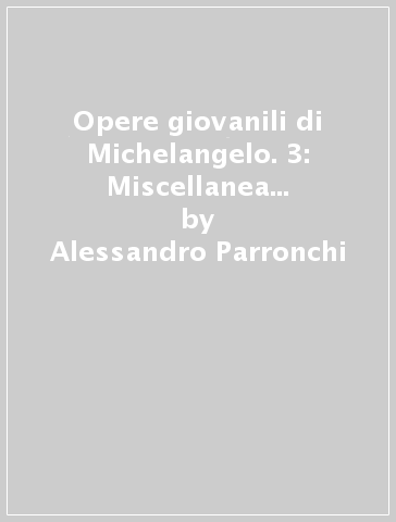 Opere giovanili di Michelangelo. 3: Miscellanea michelangiolesca - Alessandro Parronchi