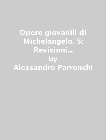 Opere giovanili di Michelangelo. 5: Revisioni e aggiornamenti - Alessandro Parronchi