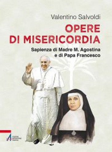 Opere di misericordia. Sapienza di madre M. Agostina e di papa Francesco - Valentino Salvoldi