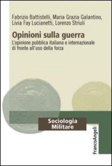 Opinioni sulla guerra. L'opinione pubblica italiana e internazionale di fronte all'uso della forza - Fabrizio Battistelli - Maria Grazia Galantino - Livia Fay Lucianetti - Lorenzo Striuli