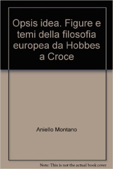 Opsis idea. Figure e temi della filosofia europea da Hobbes a Croce - Aniello Montano