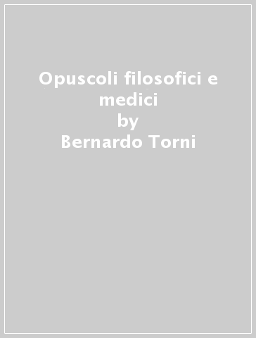 Opuscoli filosofici e medici - Bernardo Torni