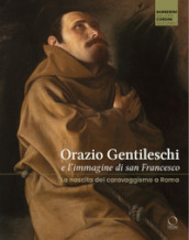 Orazio Gentileschi e l immagine di san Francesco. La nascita del caravaggismo a Roma. Ediz. a colori