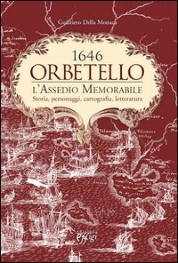 Orbetello. 1646. L'assedio memorabile. Storia, personaggi, cartografia, letteratura - Gualtiero Della Monaca