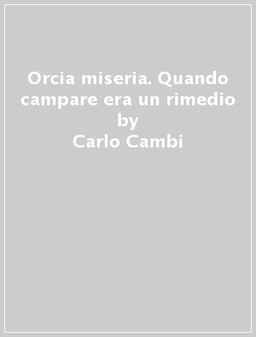 Orcia miseria. Quando campare era un rimedio - Carlo Cambi - M. Stefania Gelsomini