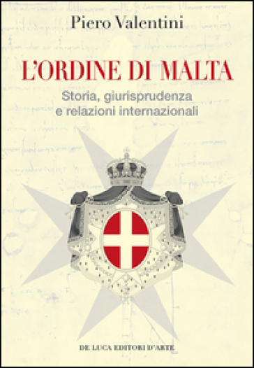 L'Ordine di Malta. Storia, giurisprudenza e relazioni internazionali - Piero Valentini