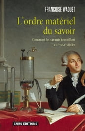 L Ordre matériel du savoir. Comment les savants travaillent. XVIe-XXIe siècle.