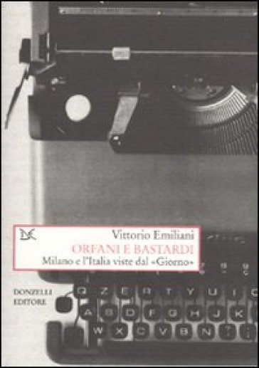 Orfani e bastardi. Milano e l'Italia viste dal «Giorno» - Vittorio Emiliani