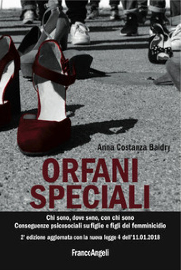 Orfani speciali. Chi sono, dove sono, con chi sono. Conseguenze psicosociali su figlie e figli del femminicidio. Aggiornato con la nuova legge 4 dell'11-01-2018. Ediz. ampliata - Anna Costanza Baldry