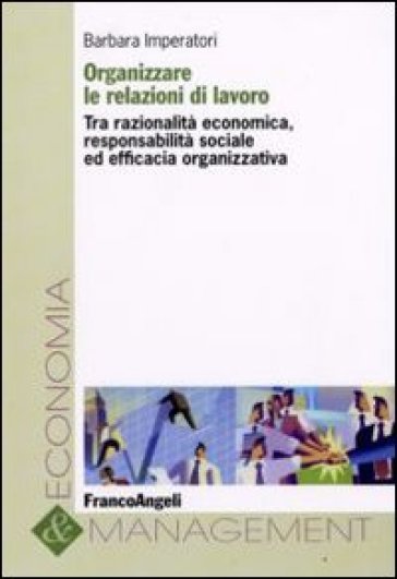 Organizzare le relazioni di lavoro. Tra razionalità economica, responsabilità sociale ed efficacia organizzativa - Barbara Imperatori