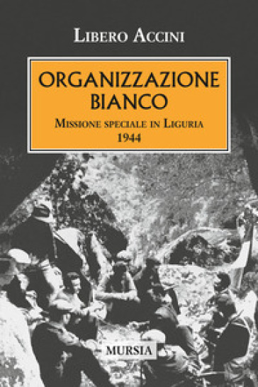 Organizzazione Bianco. Missione speciale in Liguria (1944) - Libero Accini