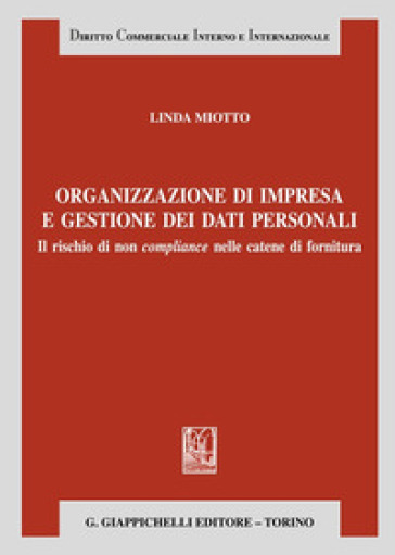 Organizzazione d'impresa e gestione dei dati personali. Il rischio di non compliance nelle catene di fornitura - Linda Miotto