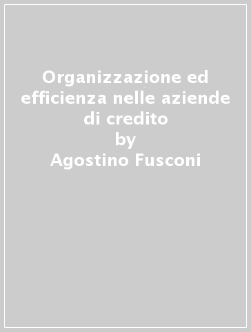 Organizzazione ed efficienza nelle aziende di credito - Agostino Fusconi