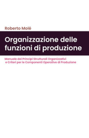 Organizzazione delle funzioni di produzione. Manuale dei principi strutturali organizzativ...
