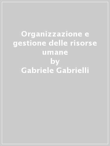 Organizzazione e gestione delle risorse umane - Gabriele Gabrielli - Silvia Profili