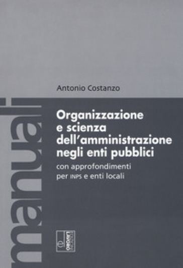 Organizzazione e scienza dell'amministrazione negli enti pubblici con approfondimenti per INPS e enti locali - Antonio Costanzo