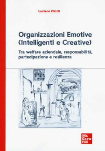 Organizzazioni emotive (intelligenti e creative). Tra welfare aziendale, responsabilità, partecipazione e resilienza - Luciano Pilotti | 