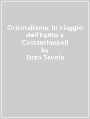 Orientalismo. In viaggio dall'Egitto a Costantinopoli - Enzo Savoia - Francesco Luigi Maspes