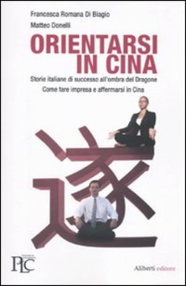 Orientarsi in Cina. Storie italiane di successo all'ombra del Dragone. Come fare impresa e affermarsi in Cina - Matteo Donelli | 