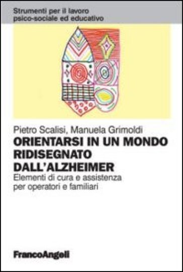 Orientarsi in un mondo ridisegnato dall'Alzheimer. Elementi di cura e assistenza per operatori e familiari - Pietro Scalisi - Manuela Grimoldi