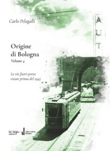 Origine di Bologna. 4: Le vie fuori porta create prima del 1945 - Carlo Pelagalli - Fausto Malpensa