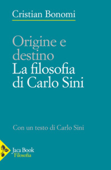 Origini e destino. La filosofia di Carlo Sini - Cristian Bonomi - Carlo Sini
