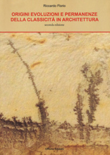 Origini, evoluzioni e permanenze della classicità in architettura. Un'esperienza di conoscenza. Disegno e rappresentazione dell'architettura - Riccardo Florio