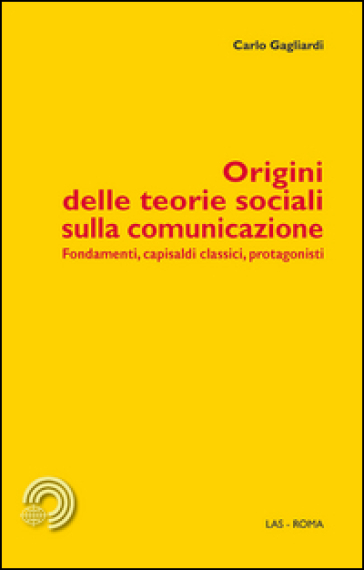 Origini delle teorie sociali sulla comunicazione. Fondamenti, capisaldi classici, protagonisti - Carlo Gagliardi