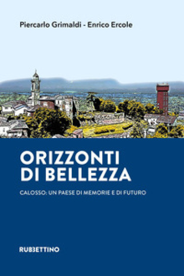 Orizzonti di bellezza. Calosso: un paese di memorie e di futuro - Piercarlo Grimaldi - Enrico Ercole