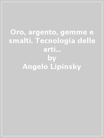 Oro, argento, gemme e smalti. Tecnologia delle arti dalle origini alla fine del Medioevo - Angelo Lipinsky