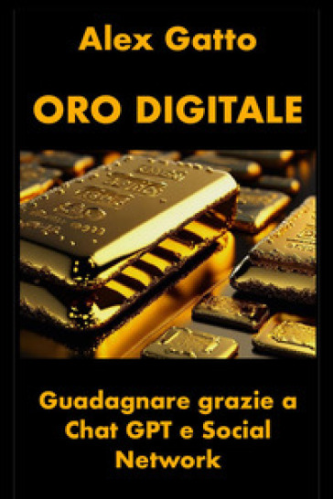Oro digitale. Guadagnare grazie a Chat GPT e social network - Alex Gatto