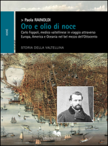 Oro e olio di noce. Carlo Foppoli, medico valtellinese in viaggio attraverso Europa e Oceania nel bel mezzo dell'Ottocento - Paola Rainoldi